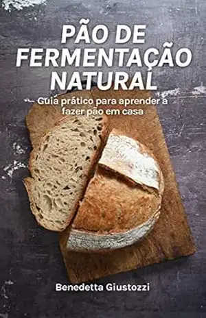 Pão de fermentação natural: Guia prático para aprender a fazer pão de fermentação natural em casa. (Alimentação e bem–estar Livro 2) – Benedetta Giustozzi