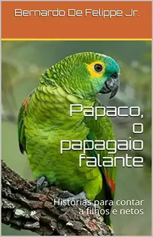 Papaco, o papagaio falante: Histórias para contar a filhos e netos – Bernardo De Felippe Jr.