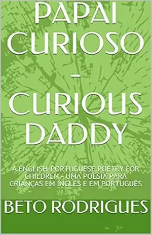 PAPAI CURIOSO – CURIOUS DADDY: A ENGLISH–PORTUGUESE POETRY FOR CHILDREN – UMA POESIA PARA CRIANÇAS EM INGLÊS E EM PORTUGUÊS – BETO RODRIGUES