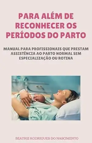 Para além de reconhecer os períodos do parto: Manual para profissionais que prestam assistência ao Parto Normal sem especialização ou rotina - Beatriz Rodrigues do Nascimento