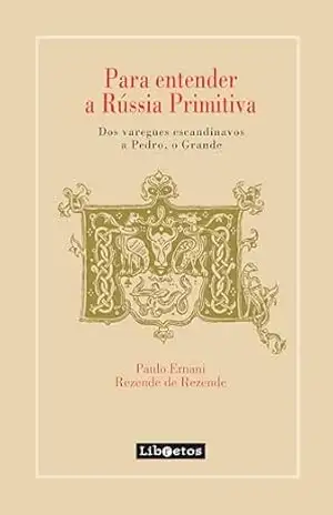 Para entender a Rússia Primitiva: Dos varegues escandinavos a Pedro, o Grande – Paulo Ernani Rezende de Rezende