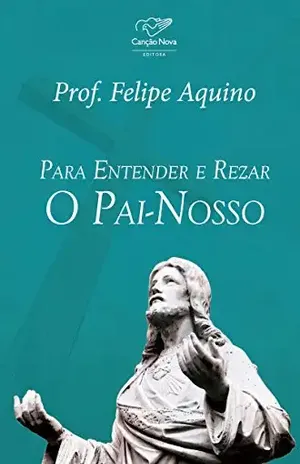 Para entender e rezar o Pai–Nosso – Prof. Felipe Aquino