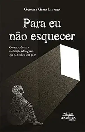 Para eu não esquecer: contos, crônicas e meditações de alguém que não sabe o que quer - Gabriel Libman