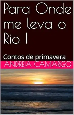 Para Onde me leva o Rio I: Contos de primavera – Andreia Camargo