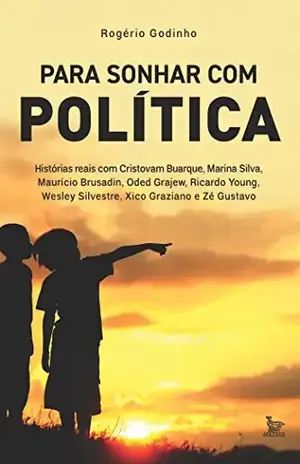 Para sonhar com política: Histórias reais com Cristovam Buarque, Marina Silva, Maurício Brusadin, Oded Grajew, Ricardo Young, Wesley Silvestre, Xico Graziano e Zé Gustavo – Rogério Godinho