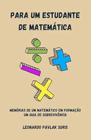 PARA UMESTUDANTE DE MATEMÁTICA: Memórias de um Matemático em Formação – Um guia de sobrevivência - Leonardo Pavlak Suris
