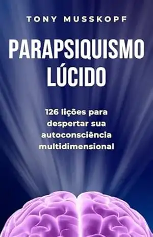 Parapsiquismo Lúcido: 126 Lições para Despertar sua Autoconsciência Multidimensional – Tony Musskopf