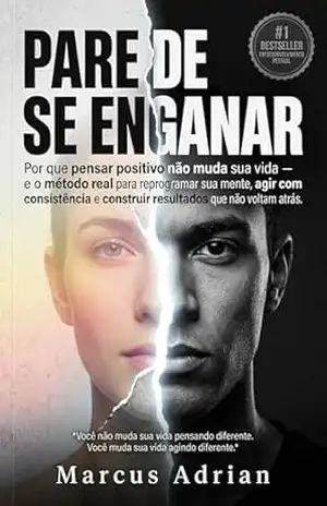 PARE DE SE ENGANAR: Por que pensar positivo não muda sua vida — e o método real para reprogramar sua mente, agir com consistência e construir resultados que não voltam atrás – Marcus Adrian