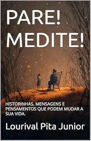 PARE! MEDITE!: HISTORINHAS, MENSAGENS E PENSAMENTOS QUE PODEM MUDAR A SUA VIDA. – Lourival  Pita Junior