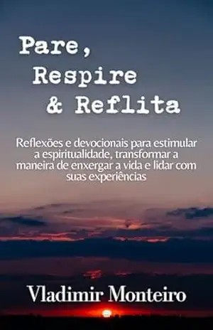 Pare, Respire e Reflita: Reflexões e devocionais para estimular a espiritualidade, transformar a maneira de enxergar a vida e lidar com suas experiências – Vladimir Monteiro