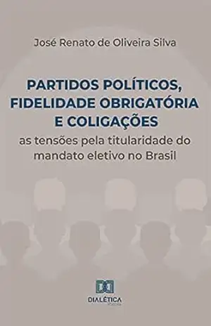 Partidos políticos, fidelidade obrigatória e coligações: as tensões pela titularidade do mandato eletivo no Brasil – José Renato de Oliveira Silva
