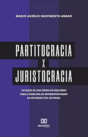 Partitocracia x Juristocracia: em busca de uma teoria do equilíbrio para o problema da representatividade da sociedade civil no Brasil – Marco Aurélio Nascimento Amado