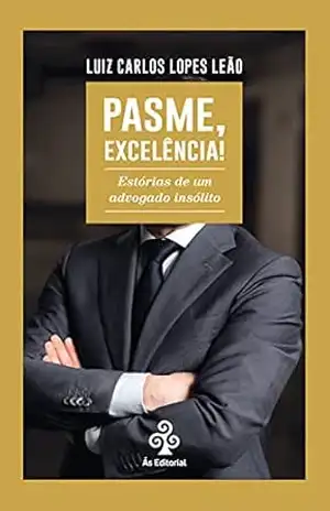 Pasme, Excelência!: Estórias de um advogado insólito – Luiz Carlos Lopes Leão