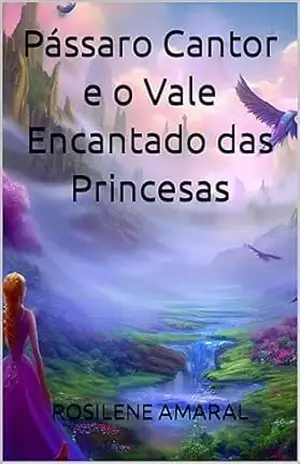 Pássaro Cantor e o Vale Encantado das Princesas – ROSILENE AMARAL