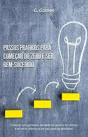 Passos Práticos Para Começar do Zero e Ser Bem–Sucedido: Como ter um expressivo aumento no número de clientes e se tornar referência em seu ramo de atividades – G. Gomes
