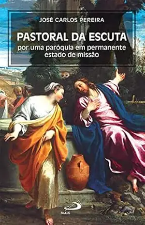 Pastoral da Escuta: Por uma paróquia em permanente estado de missão (Organização Paroquial) – José Carlos Pereira