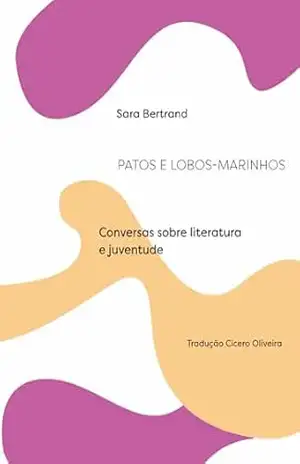 Patos e lobos–marinhos: Conversas sobre literatura e juventude - Sara Bertrand