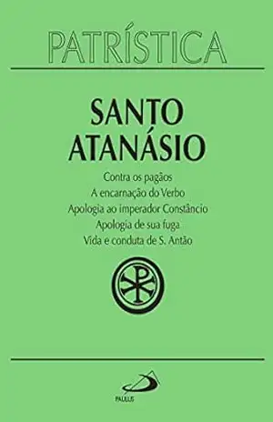 Patrística – Contra os pagãos | A encarnação do Verbo | Apologia ao imperador Constâncio | Apologia de sua fuga | Vida e conduta de S. Antão – Vol. 18 - Santo Atanásio