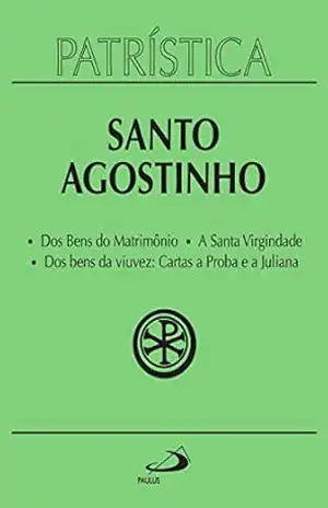 Patrística – Dos Bens do Matrimônio | A Santa Virgindade | Dos bens da viuvez: Cartas a Proba e a Juliana – Vol. 16 – Santo Agostinho