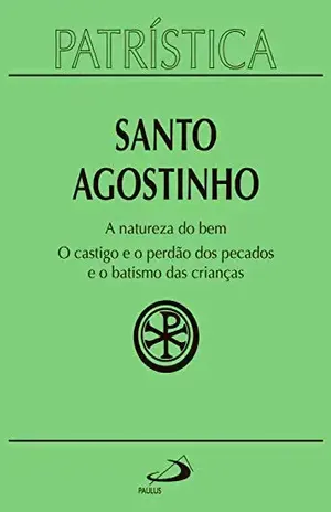Patrística: A natureza do bem / O castigo e o perdão dos pecados e o batismo das crianças – Volume 40 - Santo Agostinho