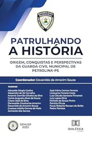 Patrulhando a História: Origem, Conquistas e Perspectivas da Guarda Civil Municipal de Petrolina–PE - Devanildo de Amorim Souza