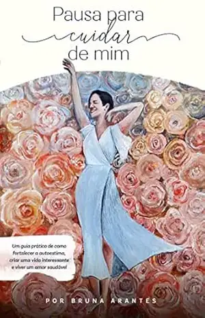 Pausa para cuidar de mim: Um Guia Prático de como superar o fim de um relacionamento, fortalecer a autoestima, criar uma vida interessante e viver um novo amor saudável. – Bruna  Arantes