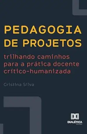 Pedagogia de Projetos: trilhando caminhos para a prática docente crítico–humanizada - Cristina Silva