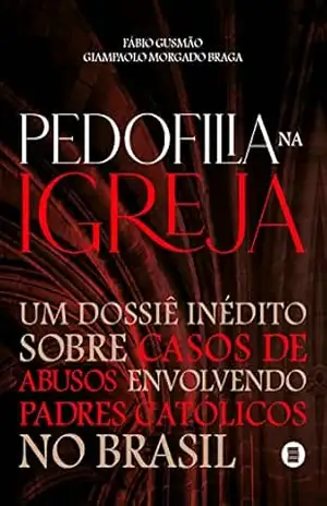 Pedofilia na Igreja: Um dossiê inédito sobre casos de abusos envolvendo padres católicos no Brasil - Fábio Gusmão