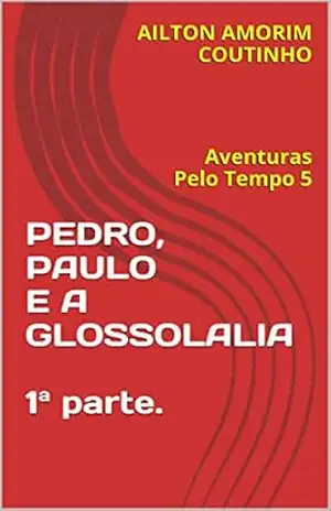 PEDRO, PAULO E A GLOSSOLALIA 1ª parte.: Aventuras Pelo Tempo 5 – AILTON AMORIM COUTINHO
