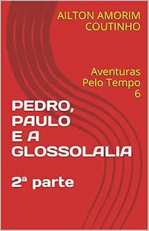 PEDRO, PAULO E A GLOSSOLALIA 2ª parte: Aventuras Pelo Tempo 6 – AILTON AMORIM COUTINHO