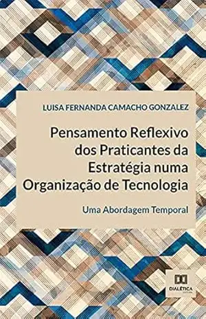 Pensamento Reflexivo dos Praticantes da Estratégia numa Organização de Tecnologia: uma Abordagem Temporal – Luisa Fernanda Camacho Gonzalez