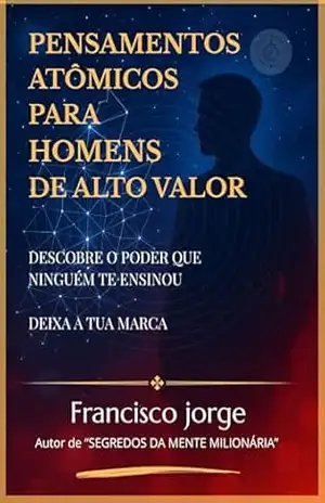 PENSAMENTOS ATÔMICOS PARA HOMENS DE ALTO VALOR: DESCOBRE O PODER QUE NINGUÉM TE ENSINOU - Francisco  Jorge