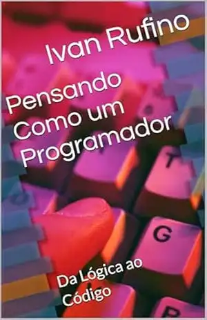 Pensando Como um Programador: Da Lógica ao Código (Desenvolvimento para iniciantes) – Ivan Rufino