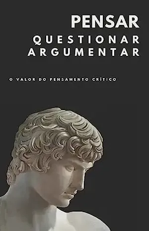 Pensar, questionar, argumentar: o valor do pensamento critico: A competência que transforma vidas e sociedades no século XXI. - Henrique G  Campos