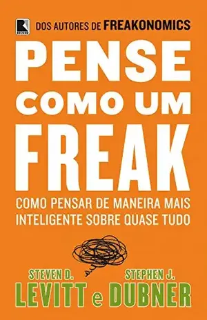 Pense como um freak: Como pensar de maneira mais inteligente sobre quase tudo - Stephen Dubner