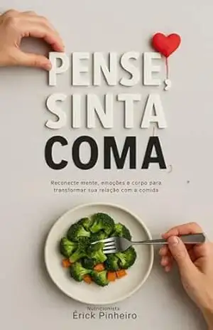 Pense, Sinta, Coma: Reconecte mente, emoções e corpo para transformar sua relação com a comida – Nutricionista Érick Pinheiro