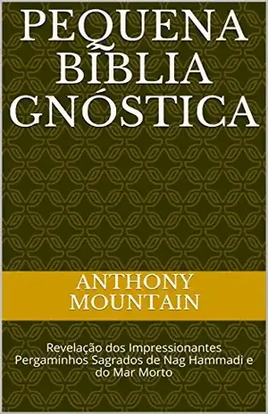 PEQUENA BÍBLIA GNÓSTICA: Revelação dos Impressionantes Pergaminhos Sagrados de Nag Hammadi e do Mar Morto, Apresentando Melquisedeque, Enoque e o Evangelho Pistis Sophia – Anthony Mountain