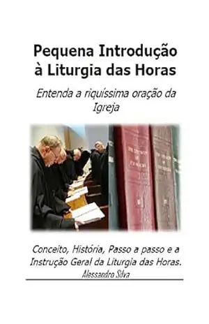Pequena Introdução à Liturgia das Horas: Entenda a riquíssima oração da Igreja: Conceito, História, Passo a passo e a Instrução Geral da Liturgia das Horas – Alessandro Silva