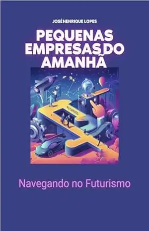 Pequenas Empresas do Amanhã: Navegando no Futurismo – José Henrique Lopes