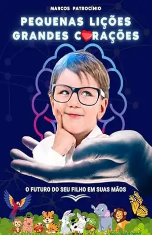 Pequenas Lições – Grandes Corações!: O Futuro do seu filho em suas Mãos. – Marcos Patrocínio
