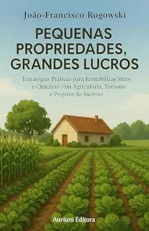 PEQUENAS PROPRIEDADES, GRANDES LUCROS: Estratégias Práticas para Rentabilizar Sítios e Chácaras com Agricultura, Turismo e Projetos de Sucesso – JOÃO-FRANCISCO ROGOWSKI