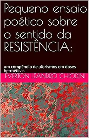 Pequeno ensaio poético sobre o sentido da RESISTÊNCIA:: um compêndio de aforismos em doses herméticas – Éverton Leandro Chiodini