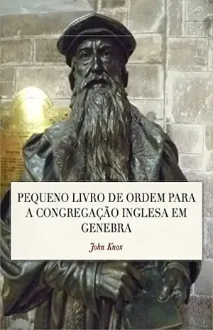 Pequeno Livro de Ordem: A Forma das orações e Ministração dos Sacramentos para a Congregação Inglesa em Genebra – John Knox