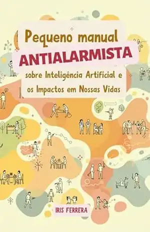 Pequeno Manual Antialarmista: sobre Inteligência Artificial e os Impactos em Nossas Vidas - iris Ferrera