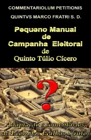 Pequeno Manual de Campanha Eleitoral: COMMENTARIOLUM PETITIONIS – Quinto Túlio Cícero