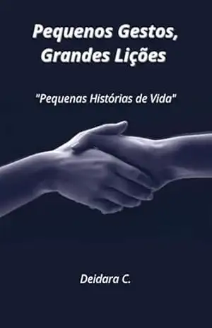 Pequenos Gestos, Grandes Lições: Cinco Histórias de Grande Inspiração - Deidara C.