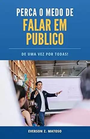 Perca o Medo de Falar e Público de Uma Vez Por Todas: Manual Prático para Aprender a Falar em Público – Everson Z. Matoso