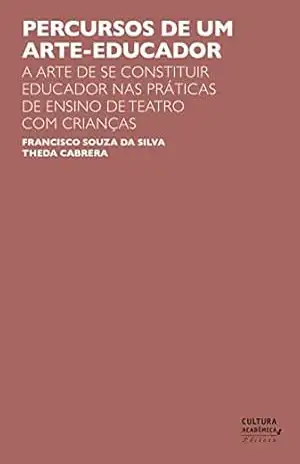Percursos de um arte–educador: a arte de se constituir educador nas práticas de ensino de teatro com crianças - Francisco Souza da Silva