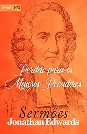 Perdão para os Maiores Pecadores (Sermões de Jonathan Edwards Livro 3) – Jonathan Edwards