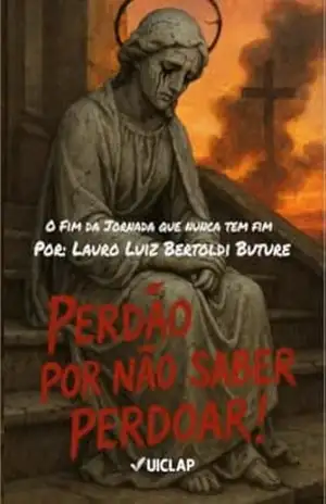 Perdão Por Não Saber Perdoar: O Fim Da Jornada Que Nunca Tem Fim – Lauro Luiz Bertoldi  Buture
